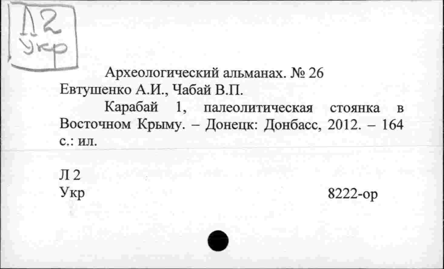 ﻿Археологический альманах. № 26 Евтушенко А.И., Чабай В.П.
Карабай 1, палеолитическая стоянка в Восточном Крыму. - Донецк: Донбасс, 2012. - 164 с.: ил.
Л2
Укр
8222-ор